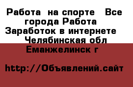 Работа  на спорте - Все города Работа » Заработок в интернете   . Челябинская обл.,Еманжелинск г.